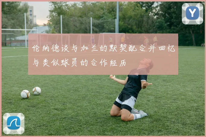 伦纳德谈与加兰的默契配合并回忆与类似球员的合作经历