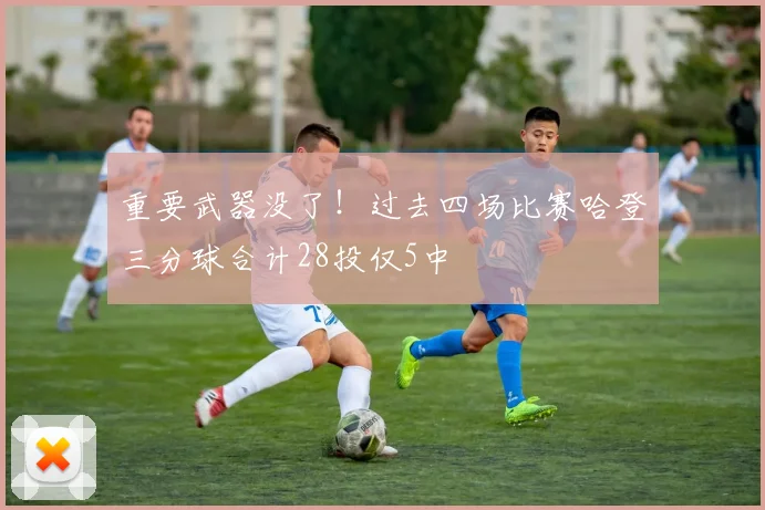 重要武器没了！过去四场比赛哈登三分球合计28投仅5中