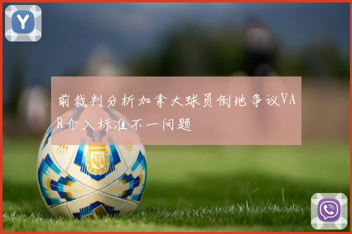 前裁判分析加拿大球员倒地争议VAR介入标准不一问题