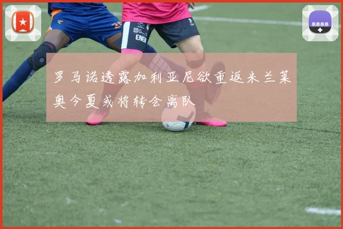 罗马诺透露加利亚尼欲重返米兰莱奥今夏或将转会离队