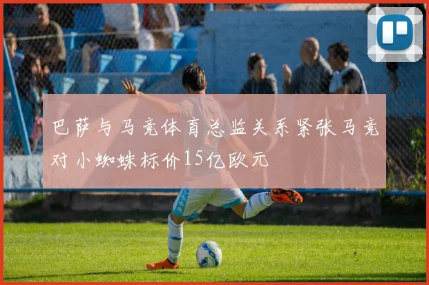 巴萨与马竞体育总监关系紧张马竞对小蜘蛛标价15亿欧元