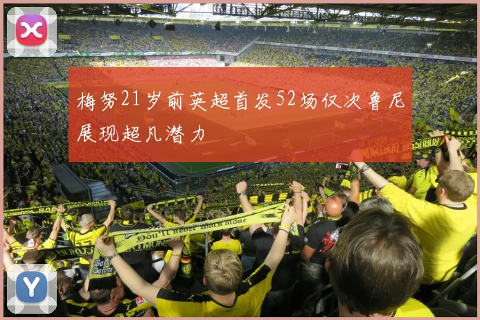 梅努21岁前英超首发52场仅次鲁尼展现超凡潜力
