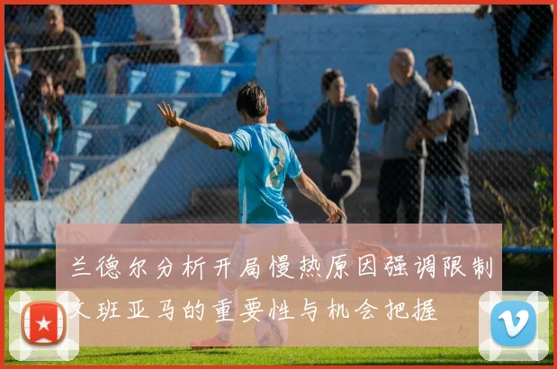 兰德尔分析开局慢热原因强调限制文班亚马的重要性与机会把握