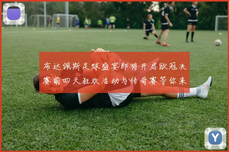布达佩斯足球盛宴即将开启欧冠决赛前四天狂欢活动与传奇赛等你来参与