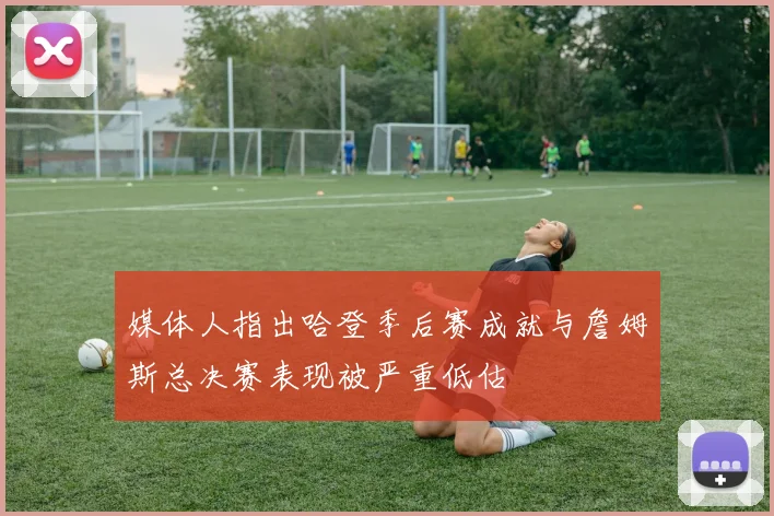 媒体人指出哈登季后赛成就与詹姆斯总决赛表现被严重低估