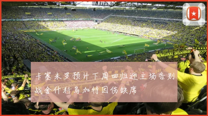 卡塞米罗预计下周回归迎主场告别战舍什科乌加特因伤缺席