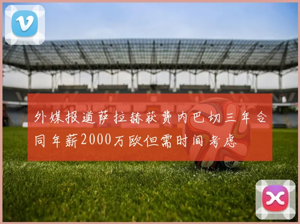 外媒报道萨拉赫获费内巴切三年合同年薪2000万欧但需时间考虑