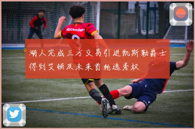 湖人完成三方交易引进凯斯勒爵士得到艾顿及未来首轮选秀权