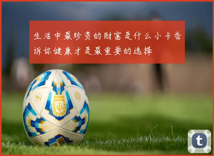 生活中最珍贵的财富是什么小卡告诉你健康才是最重要的选择