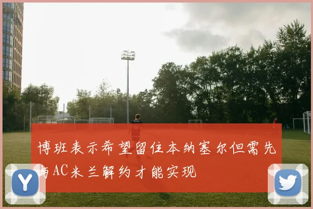 博班表示希望留住本纳塞尔但需先与AC米兰解约才能实现
