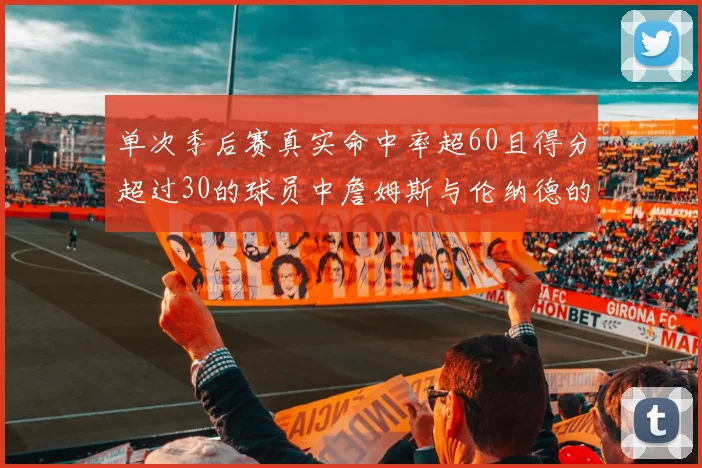 单次季后赛真实命中率超60且得分超过30的球员中詹姆斯与伦纳德的传奇表现