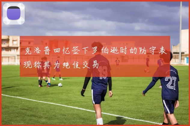 克洛普回忆签下罗伯逊时的防守表现称其为绝佳交易